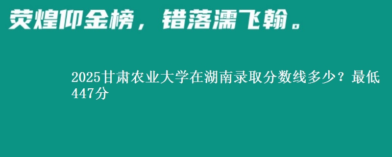 2025甘肃农业大学在湖南录取分数线多少？最低447分
