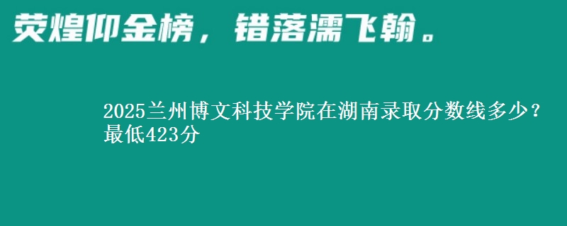 2025兰州博文科技学院在湖南录取分数线多少？最低423分