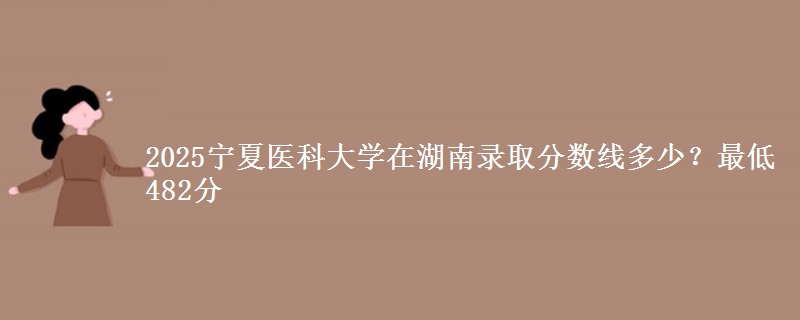2025宁夏医科大学在湖南录取分数线多少？最低482分
