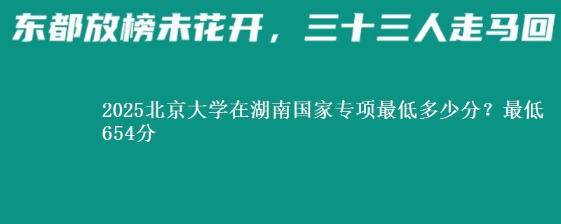 2025北京大学在湖南国家专项录取分数线多少？最低654分