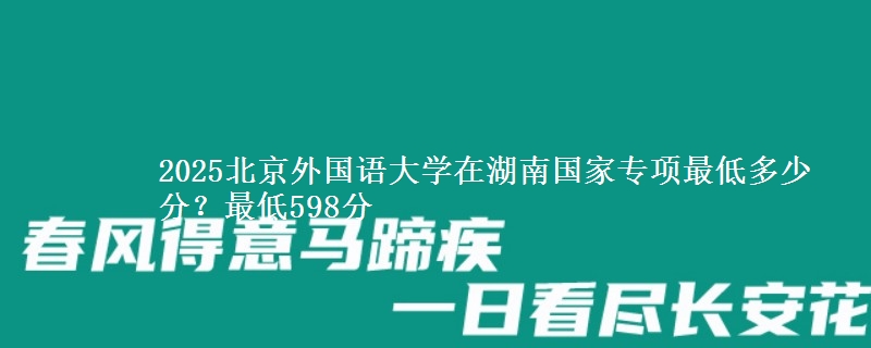 2025北京外国语大学在湖南国家专项录取分数线多少？最低598分