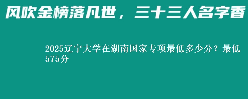 2025辽宁大学在湖南国家专项录取分数线多少？最低575分