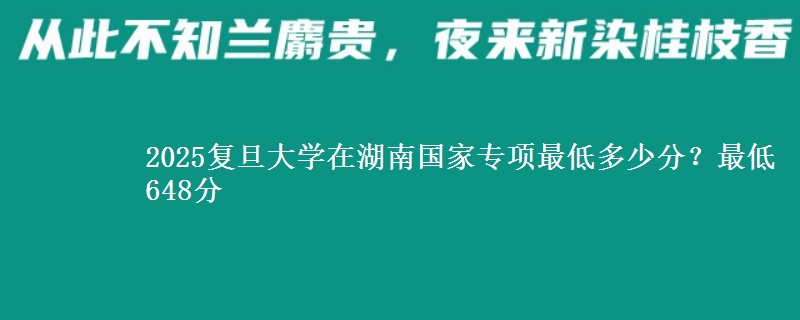 2025复旦大学在湖南国家专项录取分数线多少？最低648分