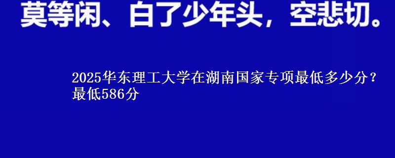 2025华东理工大学在湖南国家专项录取分数线多少？最低586分