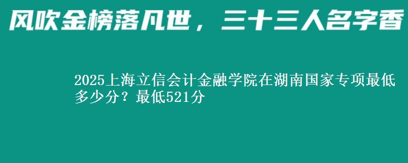 2025上海立信会计金融学院在湖南国家专项录取分数线多少？最低521分