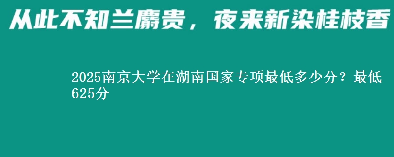 2025南京大学在湖南国家专项录取分数线多少？最低625分