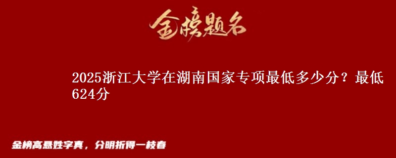 2025浙江大学在湖南国家专项录取分数线多少？最低624分