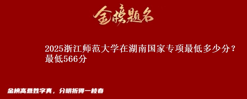 2025浙江师范大学在湖南国家专项录取分数线多少？最低566分