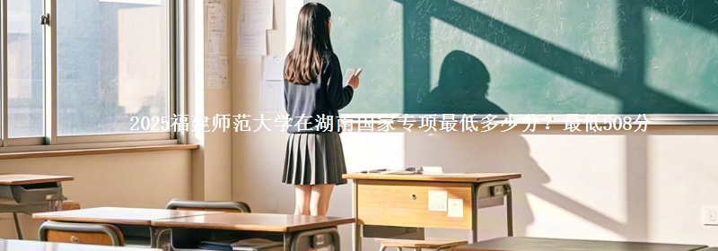 2025福建师范大学在湖南国家专项录取分数线多少？最低508分