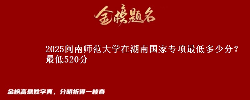 2025闽南师范大学在湖南国家专项录取分数线多少？最低520分