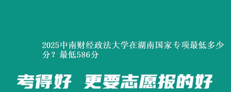 2025中南财经政法大学在湖南国家专项录取分数线多少？最低586分