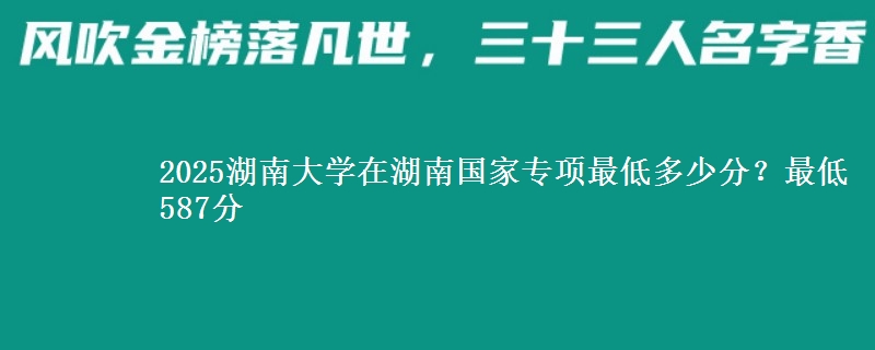 2025湖南大学在湖南国家专项录取分数线多少？最低587分