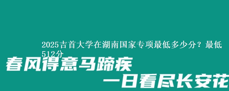 2025吉首大学在湖南国家专项录取分数线多少？最低512分