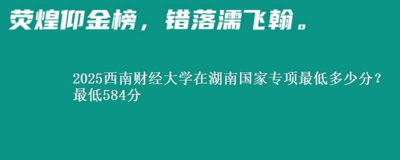 2025西南财经大学在湖南国家专项录取分数线多少？最低584分