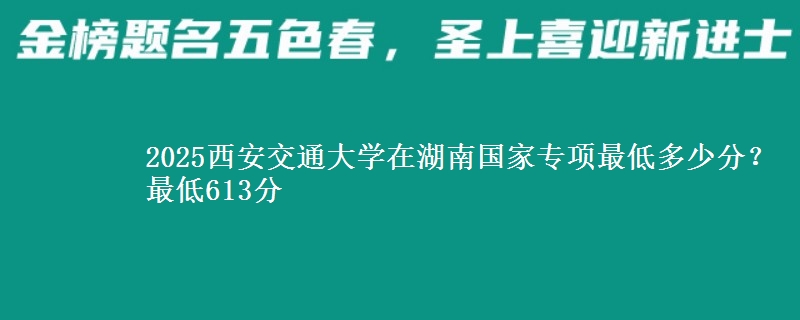 2025西安交通大学在湖南国家专项录取分数线多少？最低613分