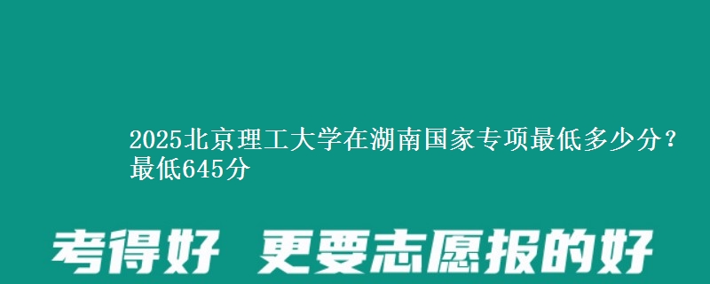 2025北京理工大学在湖南国家专项录取分数线多少？最低645分