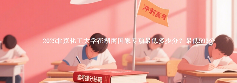 2025北京化工大学在湖南国家专项录取分数线多少？最低593分