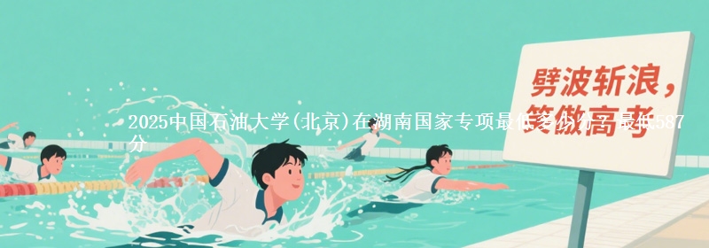 2025中国石油大学(北京)在湖南国家专项录取分数线多少？最低587分