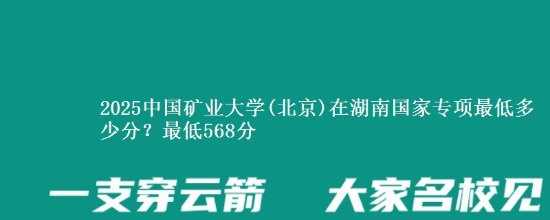 2025中国矿业大学(北京)在湖南国家专项录取分数线多少？最低568分