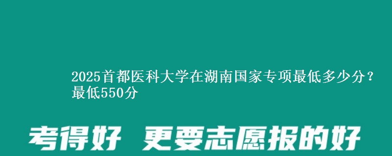 2025首都医科大学在湖南国家专项录取分数线多少？最低550分