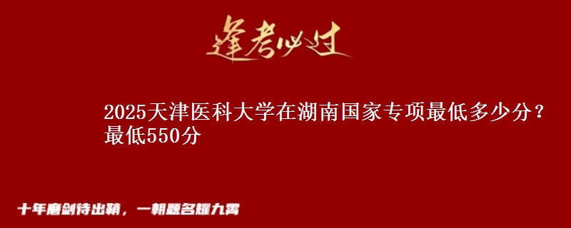2025天津医科大学在湖南国家专项录取分数线多少？最低550分