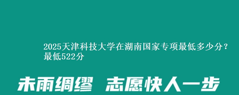 2025天津科技大学在湖南国家专项录取分数线多少？最低522分
