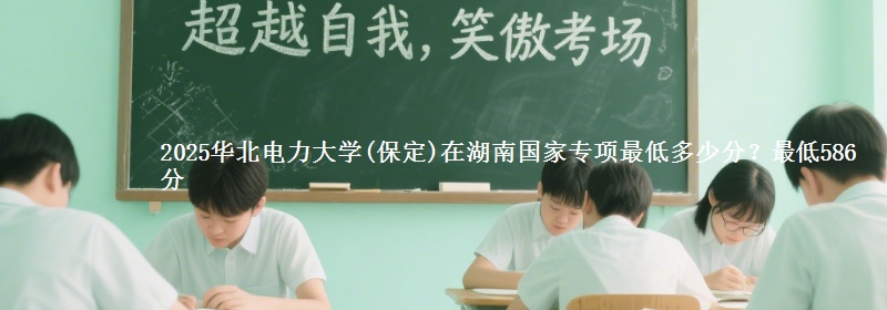 2025华北电力大学(保定)在湖南国家专项录取分数线多少？最低586分