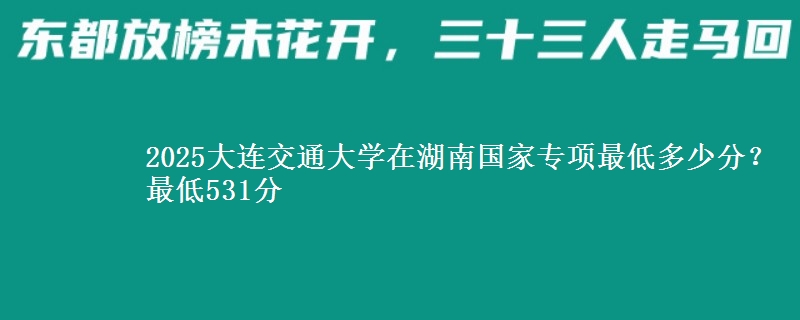 2025大连交通大学在湖南国家专项录取分数线多少？最低531分