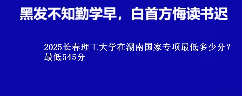 2025长春理工大学在湖南国家专项录取分数线多少？最低545分