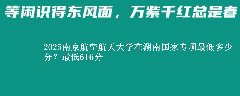 2025南京航空航天大学在湖南国家专项录取分数线多少？最低616分