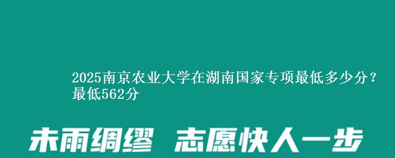 2025南京农业大学在湖南国家专项录取分数线多少？最低562分