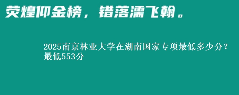 2025南京林业大学在湖南国家专项录取分数线多少？最低553分