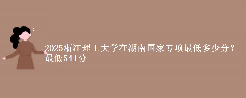 2025浙江理工大学在湖南国家专项录取分数线多少？最低541分