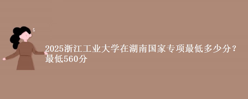 2025浙江工业大学在湖南国家专项录取分数线多少？最低560分