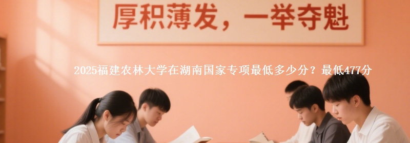 2025福建农林大学在湖南国家专项录取分数线多少？最低477分
