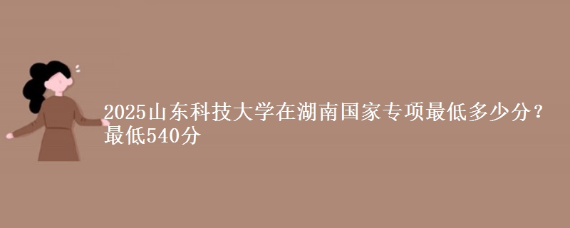 2025山东科技大学在湖南国家专项录取分数线多少？最低540分