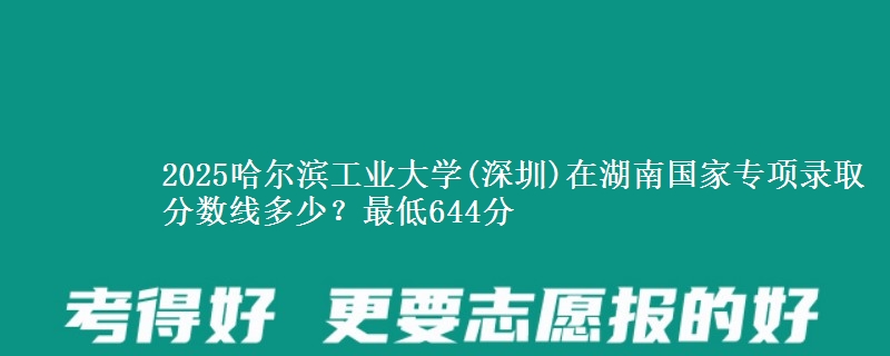 2025哈尔滨工业大学(深圳)在湖南国家专项录取分数线多少？最低644分