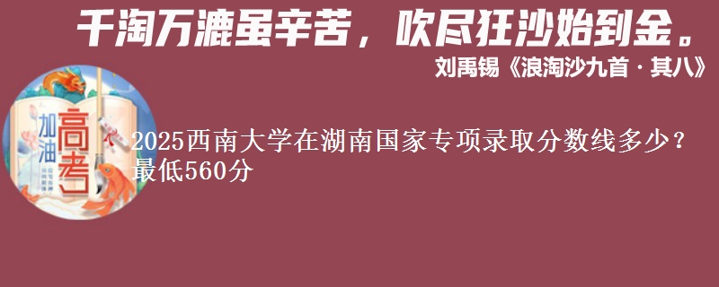 2025西南大学在湖南国家专项最低多少分？最低560分