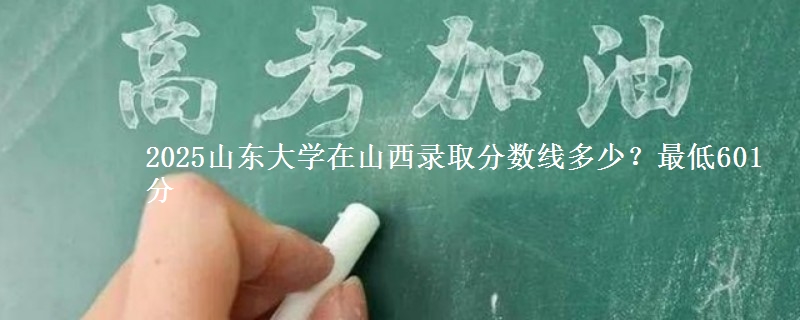 2025山东大学在山西录取分数线多少？最低601分