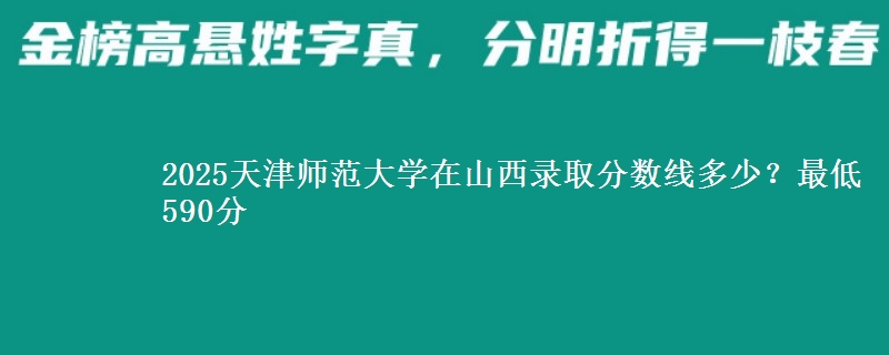 2025天津师范大学在山西录取分数线多少？最低590分
