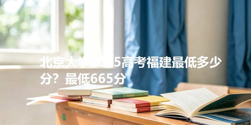 北京大学2025高考福建最低多少分?最低665分