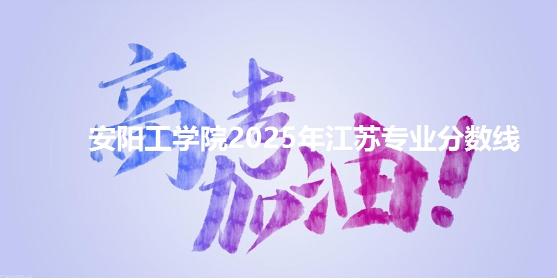 安阳工学院2025年江苏专业分数线
