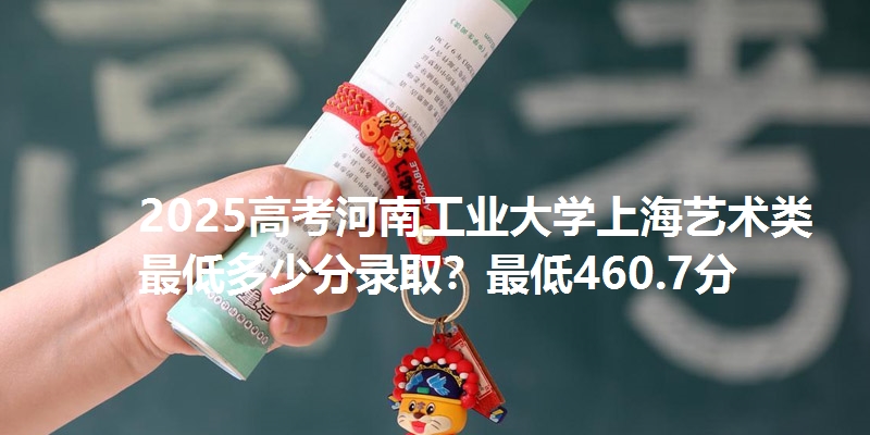 2025高考河南工业大学上海艺术类最低多少分录取？最低460.7分