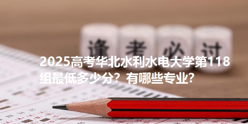 2025高考华北水利水电大学第118组最低多少分?有哪些专业?