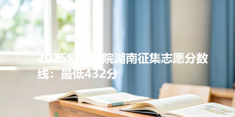2025常德学院湖南征集志愿分数线：最低432分