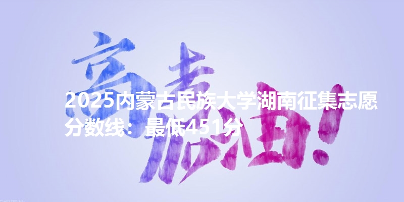 2025内蒙古民族大学湖南征集志愿分数线:最低451分