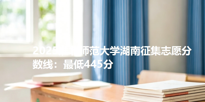 2025淮北师范大学湖南征集志愿分数线：最低445分