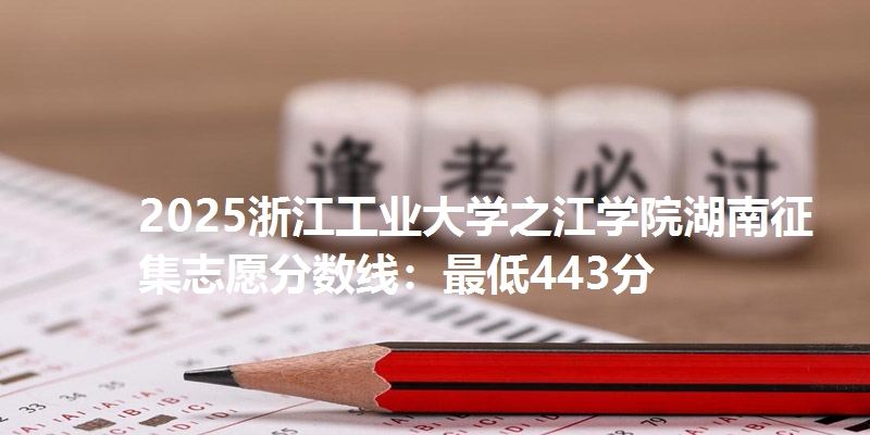 2025浙江工业大学之江学院湖南征集志愿分数线：最低443分