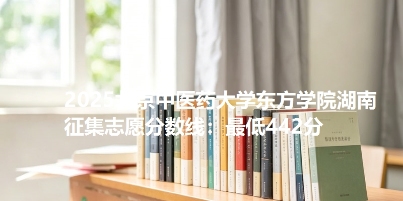 2025北京中医药大学东方学院湖南征集志愿分数线:最低442分