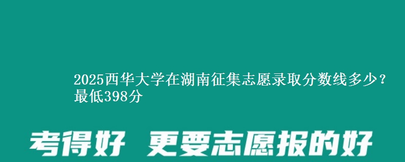 2025西华大学在湖南征集志愿录取分数线多少？最低398分